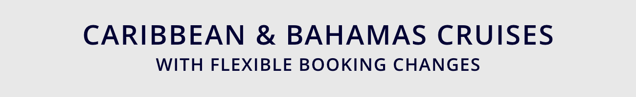 CARIBBEAN & BAHAMAS CRUISES                                    WITH FLEXIBLE BOOKING CHANGES